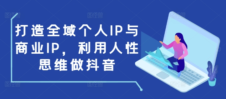打造全域个人IP与商业IP，利用人性思维做抖音-中创网-创业项目大全_网络资源分享