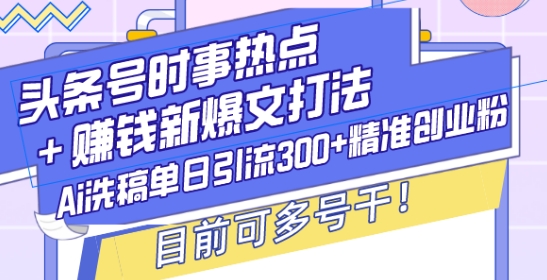 头条号时事热点+赚钱新爆文打法，Ai洗稿单日引流300+精准创业粉，目前可多号干【揭秘】-中创网-创业项目大全_网络资源分享