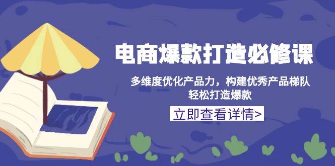 电商爆款打造必修课：多维度优化产品力，构建优秀产品梯队，轻松打造爆款-中创网-创业项目大全_网络资源分享