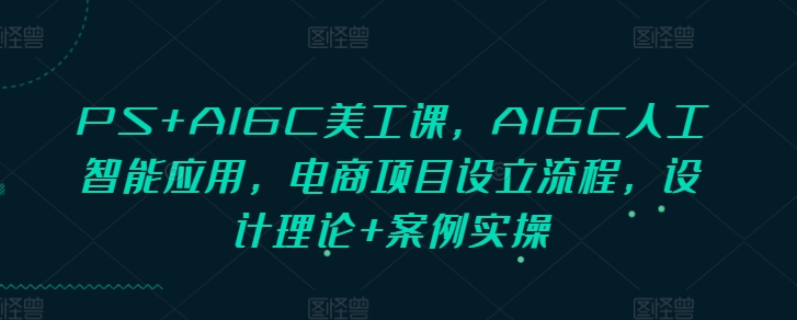 PS+AIGC美工课，AIGC人工智能应用，电商项目设立流程，设计理论+案例实操-中创网-创业项目大全_网络资源分享