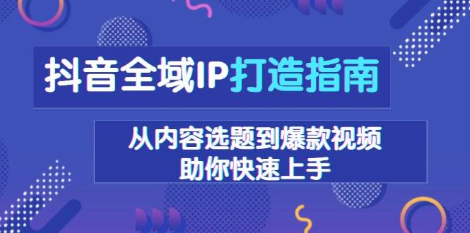 抖音全域IP打造指南，从内容选题到爆款视频，助你快速上手-中创网-创业项目大全_网络资源分享