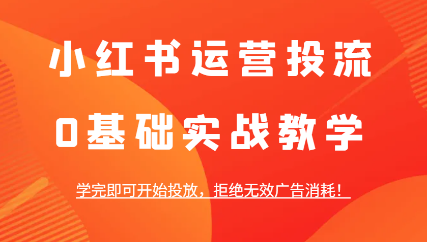 小红书运营投流，0基础实战教学，学完即可开始投放，拒绝无效广告消耗！-中创网-创业项目大全_网络资源分享
