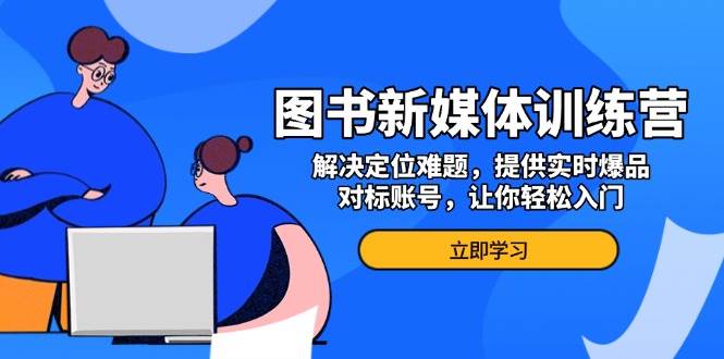 图书新媒体训练营，解决定位难题，提供实时爆品、对标账号，让你轻松入门-中创网-创业项目大全_网络资源分享