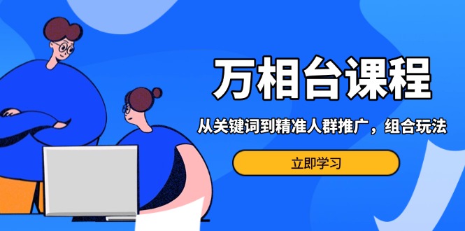 （13595期）万相台课程：从关键词到精准人群推广，组合玩法高效应对多场景电商营销…-中创网-创业项目大全_网络资源分享