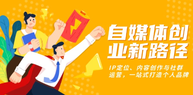 （13511期）自媒体创业新路径：IP定位、内容创作与社群运营，一站式打造个人品牌-中创网-创业项目大全_网络资源分享