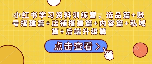 小红书学习资料训练营，选品篇+账号搭建篇+店铺搭建篇+内容篇+私域篇+后端升级篇-中创网-创业项目大全_网络资源分享