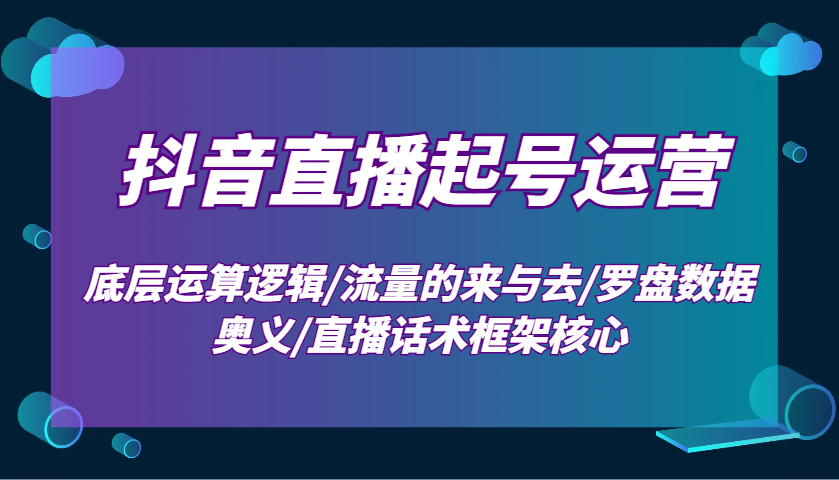 抖音直播起号运营：底层运算逻辑/流量的来与去/罗盘数据奥义/直播话术框架核心-中创网-创业项目大全_网络资源分享