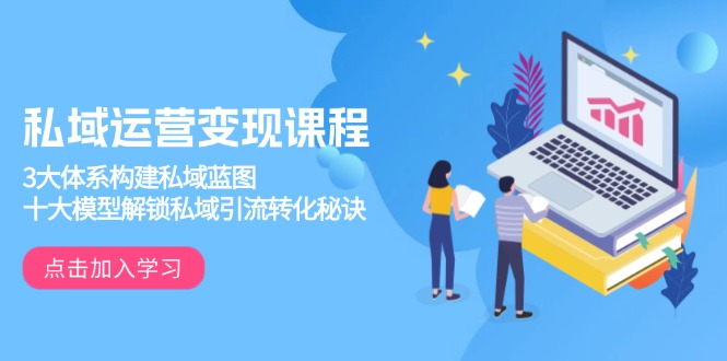 （13953期）私域运营变现课程，3大体系构建私域蓝图，十大模型解锁私域引流转化秘诀-中创网-创业项目大全_网络资源分享