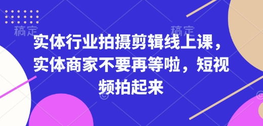 实体行业拍摄剪辑线上课，实体商家不要再等啦，短视频拍起来-中创网-创业项目大全_网络资源分享