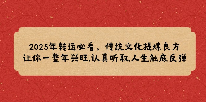 （14013期）2025年转运必看，传统文化提炼良方,让你一整年兴旺,认真听取,人生触底反弹-中创网-创业项目大全_网络资源分享