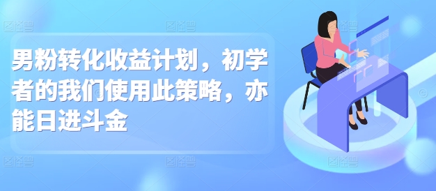男粉转化收益计划，初学者的我们使用此策略，亦能日进斗金-中创网-创业项目大全_网络资源分享