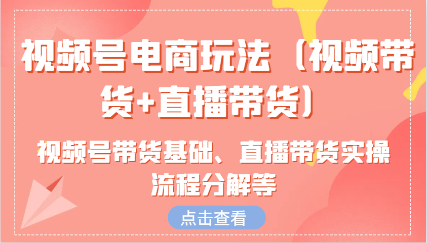 视频号电商玩法（视频带货+直播带货）含视频号带货基础、直播带货实操流程分解等-中创网-创业项目大全_网络资源分享