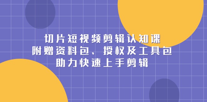 （13888期）切片短视频剪辑认知课，附赠资料包、授权及工具包，助力快速上手剪辑-中创网-创业项目大全_网络资源分享