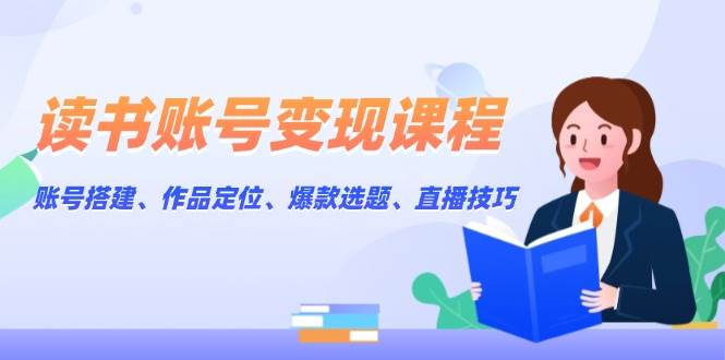 读书账号变现课程：账号搭建、作品定位、爆款选题、直播技巧-中创网-创业项目大全_网络资源分享