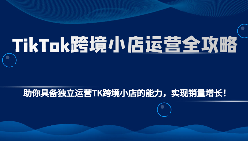 TikTok跨境小店运营全攻略：助你具备独立运营TK跨境小店的能力，实现销量增长！-中创网-创业项目大全_网络资源分享