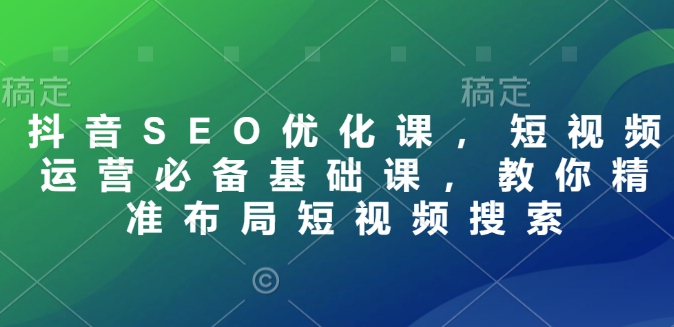 抖音SEO优化课，短视频运营必备基础课，教你精准布局短视频搜索-中创网-创业项目大全_网络资源分享