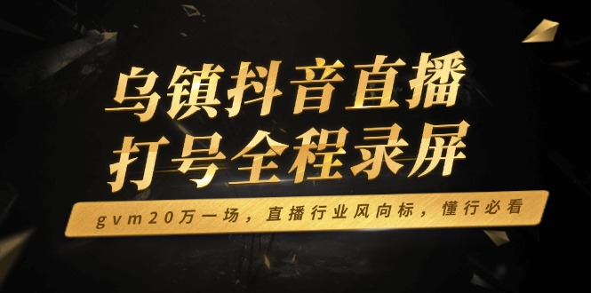 （14014期）乌镇抖音直播打号全程录屏，gvm20万一场，直播行业风向标，懂行必看-中创网-创业项目大全_网络资源分享