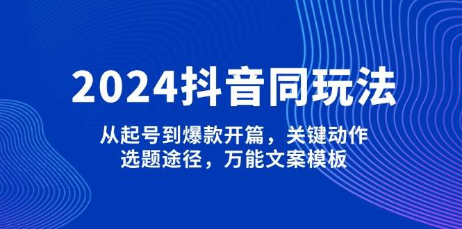 2024抖音同玩法，从起号到爆款开篇，关键动作，选题途径，万能文案模板-中创网-创业项目大全_网络资源分享