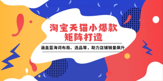 淘宝天猫小爆款矩阵打造：涵盖蓝海词布局、选品等，助力店铺销量飙升-中创网-创业项目大全_网络资源分享