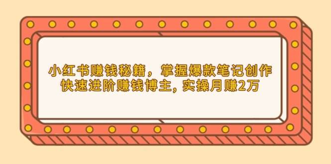 小红书赚钱秘籍，掌握爆款笔记创作，快速进阶赚钱博主, 实操月赚2万-中创网-创业项目大全_网络资源分享