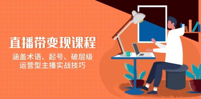 直播带变现课程，涵盖术语、起号、破层级，运营型主播实战技巧-中创网-创业项目大全_网络资源分享