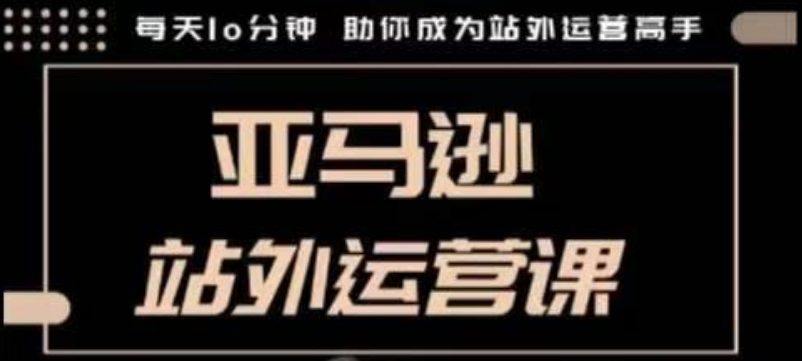 聪明的跨境人都在学的亚马逊站外运营课，每天10分钟，手把手教你成为站外运营高手-中创网-创业项目大全_网络资源分享