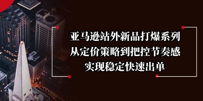 （13970期）亚马逊站外新品打爆系列，从定价策略到把控节奏感，实现稳定快速出单-中创网-创业项目大全_网络资源分享