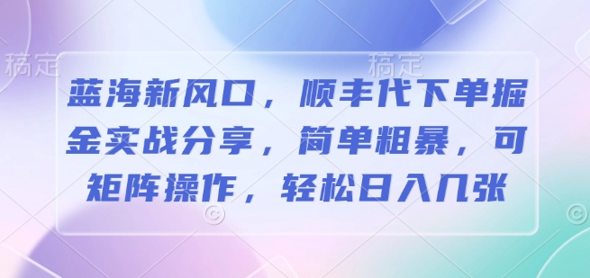 蓝海新风口，顺丰代下单掘金实战分享，简单粗暴，可矩阵操作，轻松日入几张-中创网-创业项目大全_网络资源分享