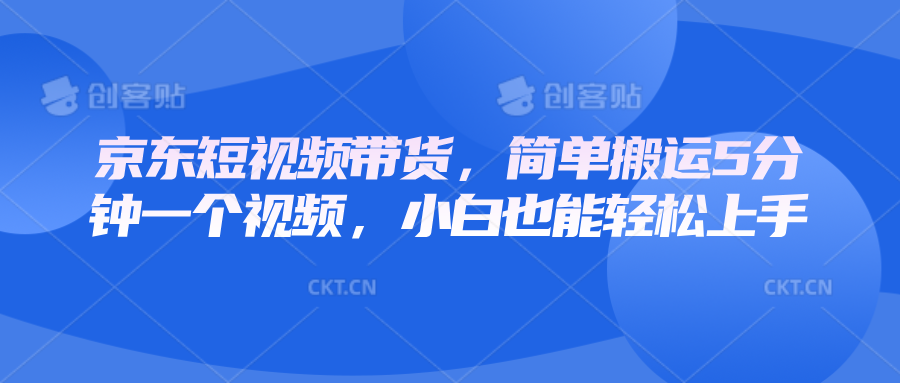 京东短视频带货，简单搬运5分钟一个视频，小白也能轻松上手-中创网-创业项目大全_网络资源分享
