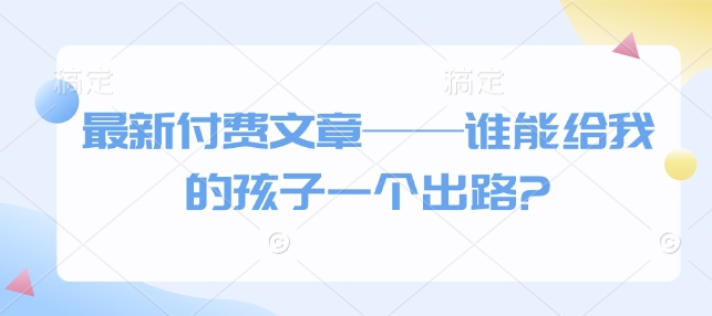 最新付费文章——谁能给我的孩子一个出路?-中创网-创业项目大全_网络资源分享