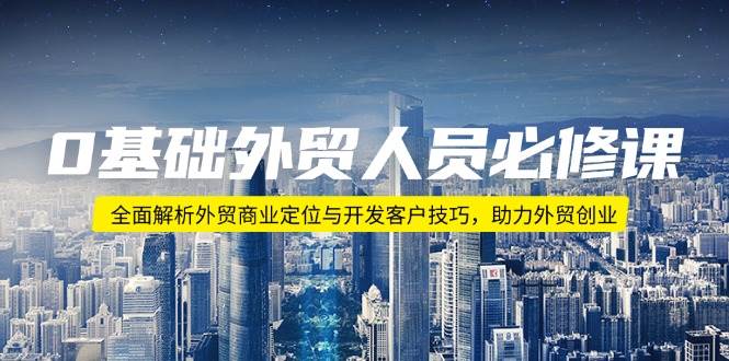 0基础外贸人员必修课：全面解析外贸商业定位与开发客户技巧，助力外贸创业-中创网-创业项目大全_网络资源分享