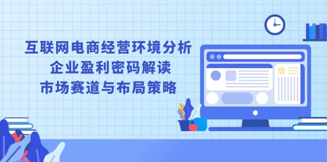 （13878期）互联网电商经营环境分析, 企业盈利密码解读, 市场赛道与布局策略-中创网-创业项目大全_网络资源分享