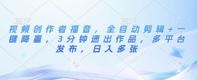 视频创作者福音，全自动剪辑+一键降重，3分钟速出作品，多平台发布，日入多张-中创网-创业项目大全_网络资源分享