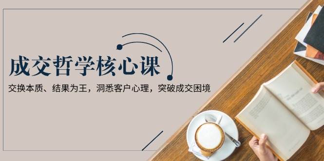 成交哲学课，交换本质、结果为王，洞悉客户心理，突破成交困境-中创网-创业项目大全_网络资源分享