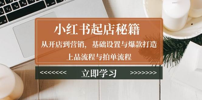 小红书起店秘籍：从开店到营销，基础设置与爆款打造、上品流程与拍单流程-中创网-创业项目大全_网络资源分享