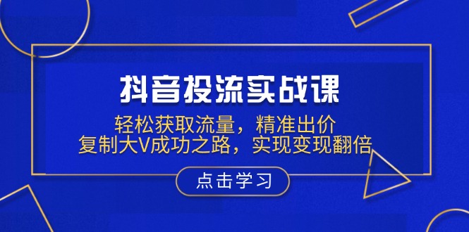 （13954期）抖音投流实战课，轻松获取流量，精准出价，复制大V成功之路，实现变现翻倍-中创网-创业项目大全_网络资源分享