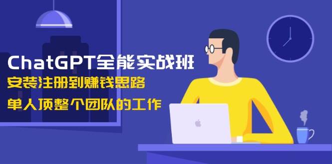 ChatGPT全能实战班，安装注册到赚钱思路，单人顶整个团队的工作-中创网-创业项目大全_网络资源分享