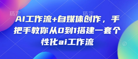 AI工作流+自媒体创作，手把手教你从0到1搭建一套个性化ai工作流-中创网-创业项目大全_网络资源分享