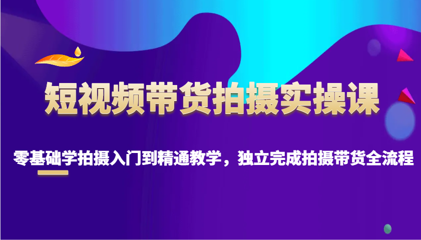 短视频带货拍摄实操课，零基础学拍摄入门到精通教学，独立完成拍摄带货全流程-中创网-创业项目大全_网络资源分享