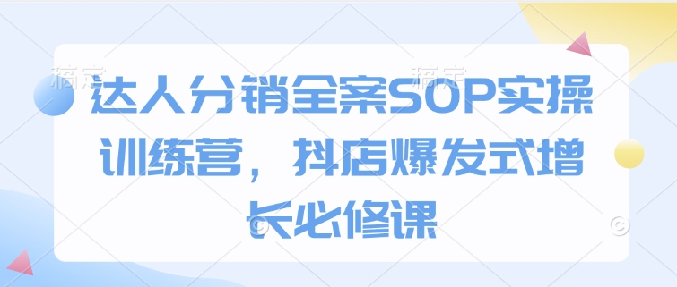 达人分销全案SOP实操训练营，抖店爆发式增长必修课-中创网-创业项目大全_网络资源分享