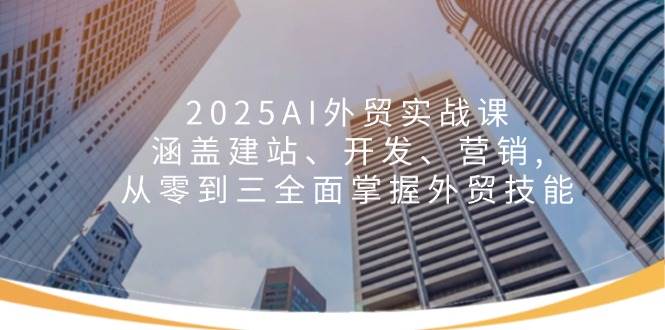 2025AI出口外贸实战演练课：包含建网站、开发设计、营销推广, 从零到三全面了解出口外贸专业技能-中创网-创业项目大全_网络资源分享