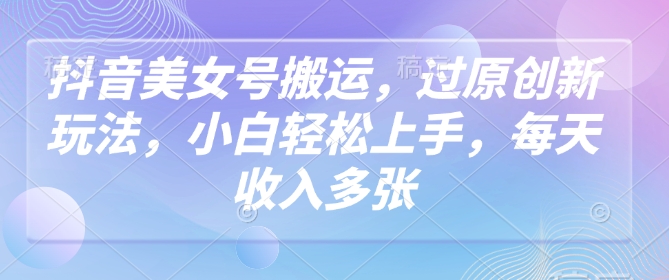 抖音美女号运送，过原创新玩法，新手快速上手，每日收益好几张-中创网-创业项目大全_网络资源分享
