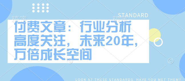 付费文章：行业现状 密切关注，以后20年，千倍发展空间-中创网-创业项目大全_网络资源分享