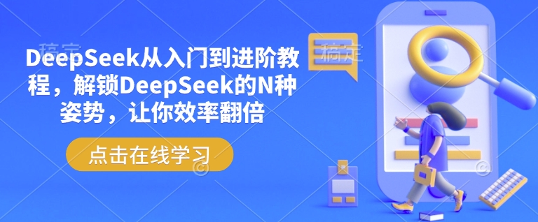 DeepSeek从入门到升阶实例教程，开启DeepSeek的N种姿态，使你高效率翻番-中创网-创业项目大全_网络资源分享
