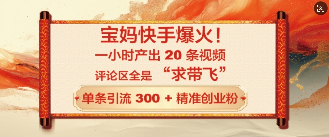 宝妈快手爆火，一小时产出 20 条视频，评论区全是 “求带飞”，单条引流 300 + 精准创业粉-中创网-创业项目大全_网络资源分享