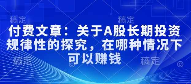 付费文章：有关A股长线投资规律性研究，在什么样的情况下可以挣钱-中创网-创业项目大全_网络资源分享