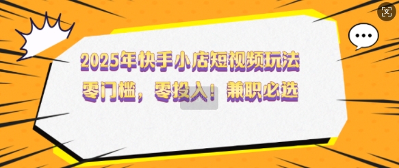 2025年快手小店小视频游戏玩法，零门槛，零资金投入，做兼职首选【揭密】-中创网-创业项目大全_网络资源分享