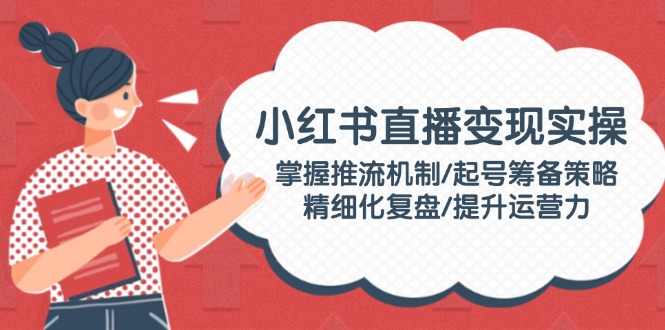 （14189期）小红书直播变实际操：把握推流机制/养号筹划对策/精细化管理复盘总结/提高运营力-中创网-创业项目大全_网络资源分享