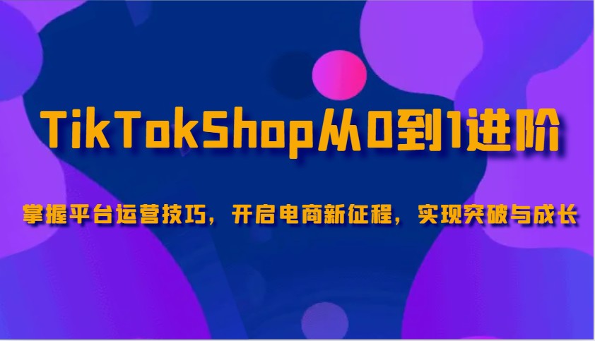 TikTokShop从0到1升阶，把握服务平台运营方法，打开电子商务新的征程，取得突破和成长-中创网-创业项目大全_网络资源分享