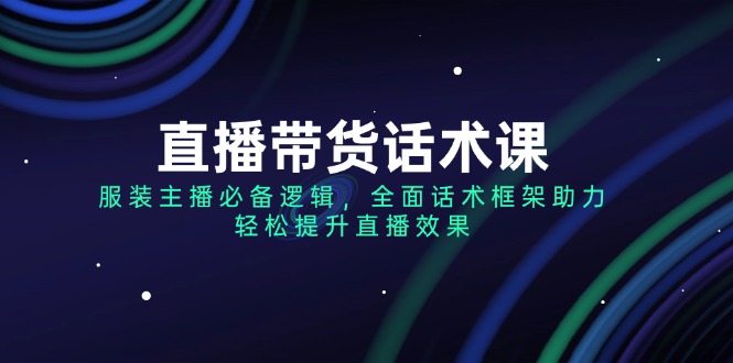（14231期）直播带货话术课，服装主播必不可少逻辑性，全方位销售话术架构助推，轻轻松松提高直播数据-中创网-创业项目大全_网络资源分享